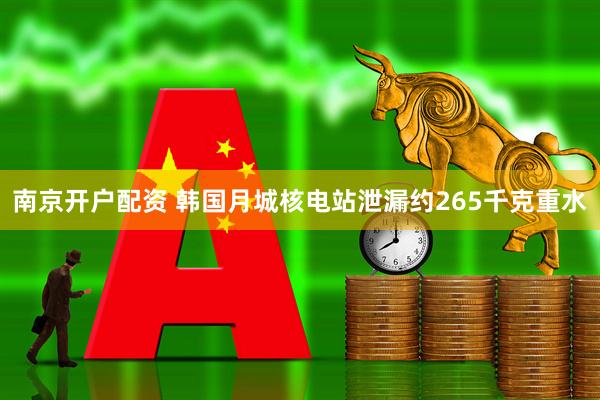 南京开户配资 韩国月城核电站泄漏约265千克重水