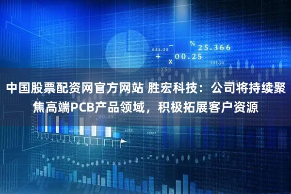 中国股票配资网官方网站 胜宏科技：公司将持续聚焦高端PCB产品领域，积极拓展客户资源