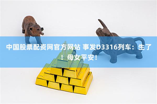 中国股票配资网官方网站 事发D3316列车：生了！母女平安！